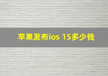 苹果发布ios 15多少钱